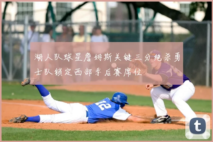 湖人队球星詹姆斯关键三分绝杀勇士队锁定西部季后赛席位
