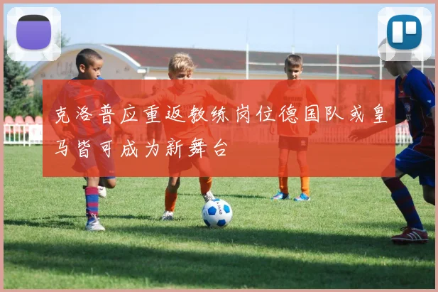 克洛普应重返教练岗位德国队或皇马皆可成为新舞台