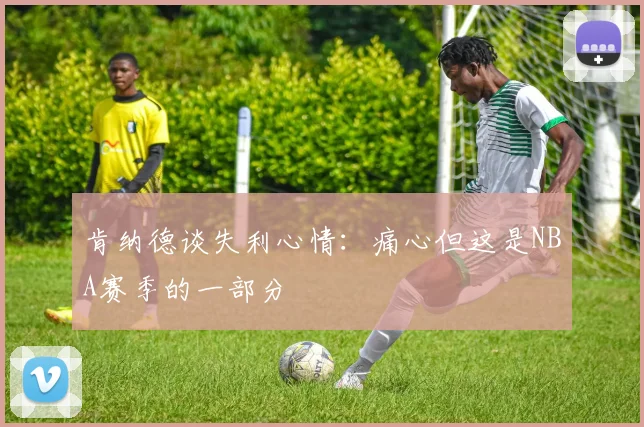 肯纳德谈失利心情：痛心但这是NBA赛季的一部分