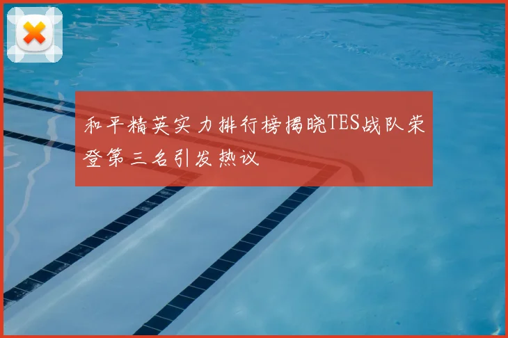 和平精英实力排行榜揭晓TES战队荣登第三名引发热议