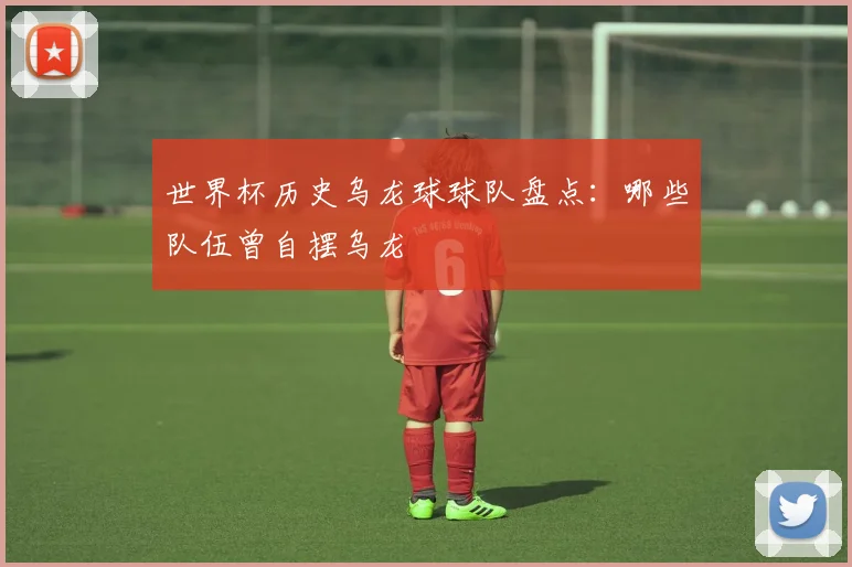 世界杯历史乌龙球球队盘点：哪些队伍曾自摆乌龙