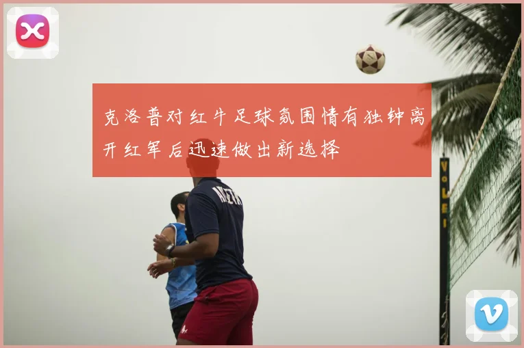 克洛普对红牛足球氛围情有独钟离开红军后迅速做出新选择