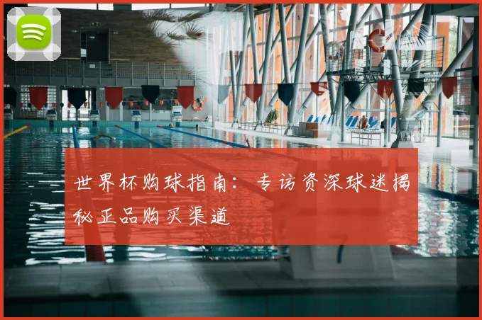 世界杯购球指南：专访资深球迷揭秘正品购买渠道