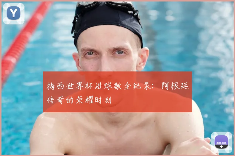 梅西世界杯进球数全纪录：阿根廷传奇的荣耀时刻