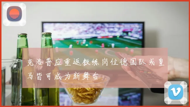 克洛普应重返教练岗位德国队或皇马皆可成为新舞台
