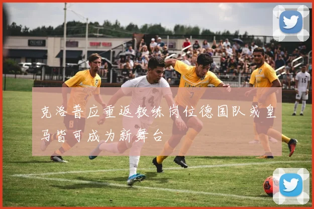 克洛普应重返教练岗位德国队或皇马皆可成为新舞台