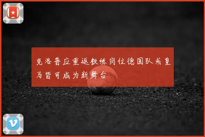 克洛普应重返教练岗位德国队或皇马皆可成为新舞台