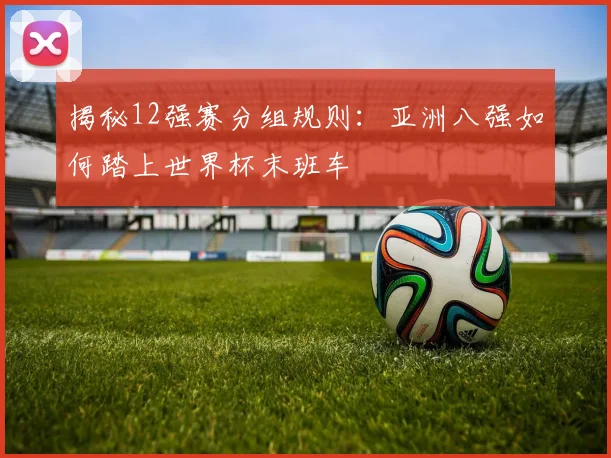 揭秘12强赛分组规则：亚洲八强如何踏上世界杯末班车
