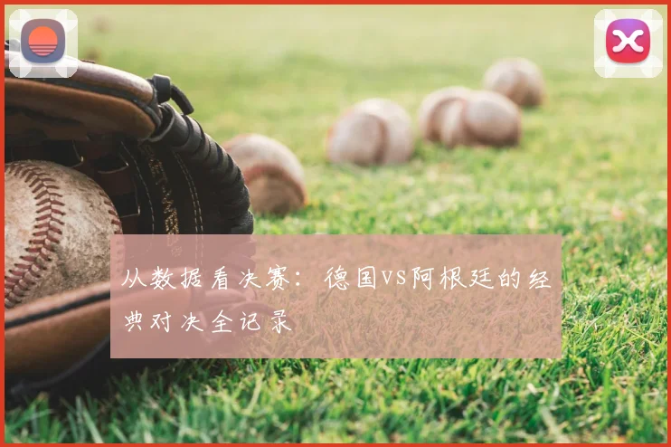 从数据看决赛:德国vs阿根廷的经典对决全记录