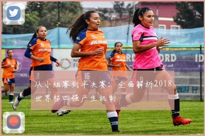 从小组赛到半决赛:全面解析2018世界杯四强产生机制