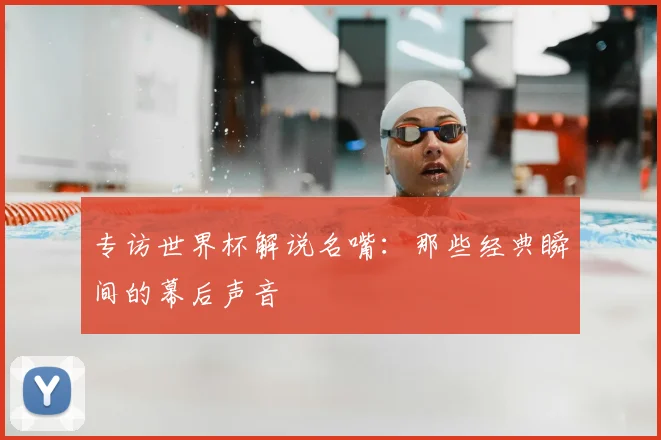专访世界杯解说名嘴：那些经典瞬间的幕后声音