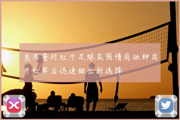 克洛普对红牛足球氛围情有独钟离开红军后迅速做出新选择