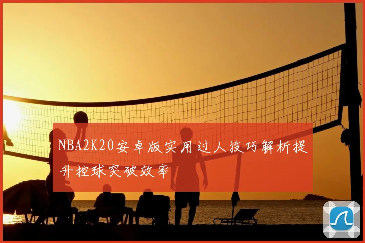 NBA2K20安卓版实用过人技巧解析提升控球突破效率