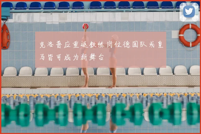 克洛普应重返教练岗位德国队或皇马皆可成为新舞台