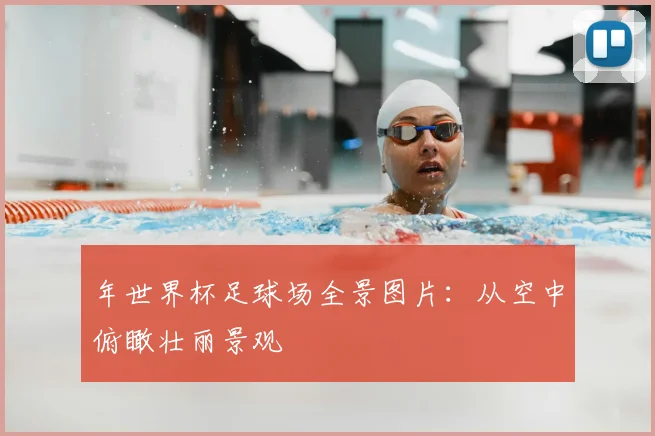 年世界杯足球场全景图片：从空中俯瞰壮丽景观