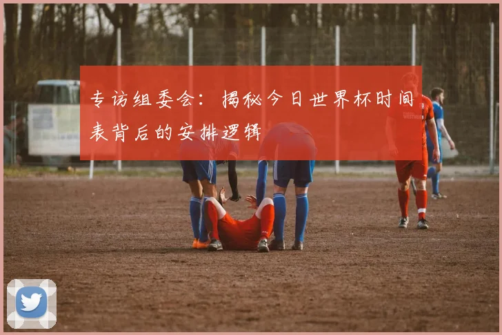 专访组委会：揭秘今日世界杯时间表背后的安排逻辑