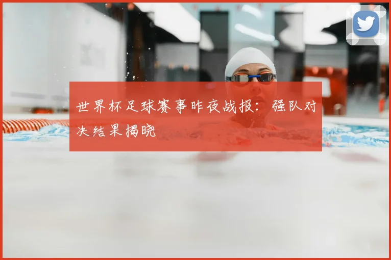 世界杯足球赛事昨夜战报：强队对决结果揭晓