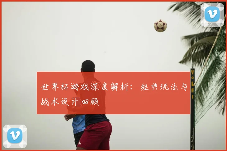 世界杯游戏深度解析：经典玩法与战术设计回顾