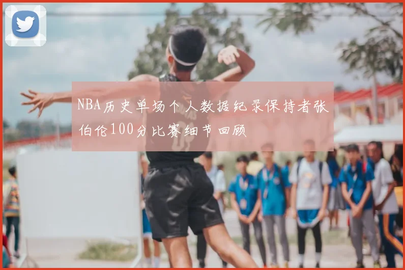 NBA历史单场个人数据纪录保持者张伯伦100分比赛细节回顾