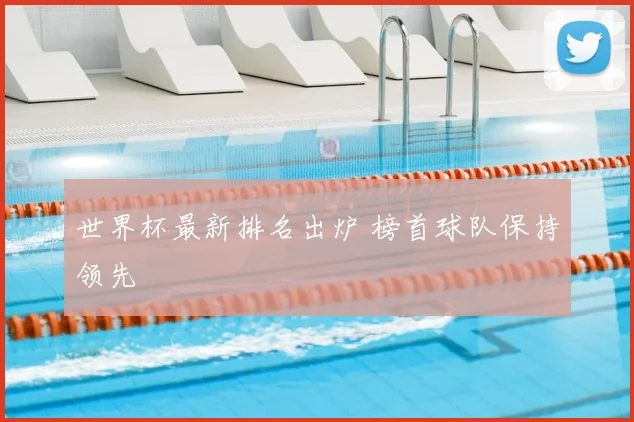 世界杯最新排名出炉 榜首球队保持领先