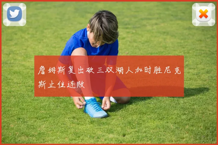 詹姆斯复出砍三双湖人加时胜尼克斯止住连败