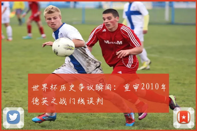 世界杯历史争议瞬间：重审2010年德英之战门线误判