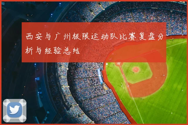 西安与广州极限运动队比赛复盘分析与经验总结