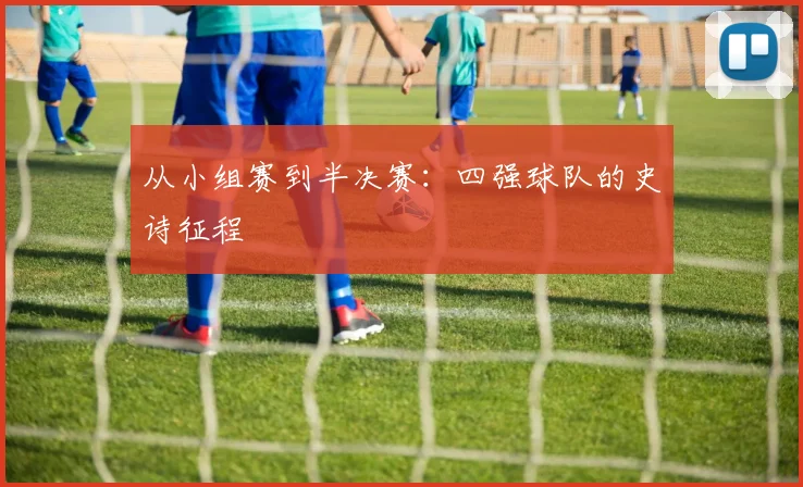 从小组赛到半决赛：四强球队的史诗征程