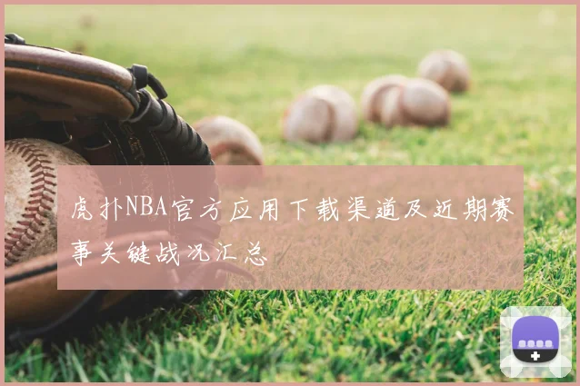 虎扑NBA官方应用下载渠道及近期赛事关键战况汇总
