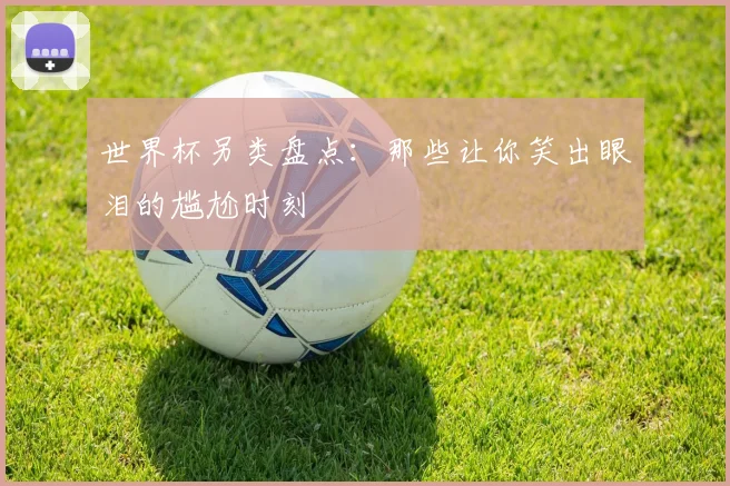 世界杯另类盘点：那些让你笑出眼泪的尴尬时刻