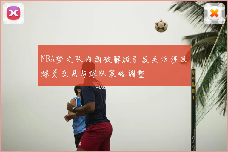 NBA梦之队内购破解版引发关注涉及球员交易与球队策略调整