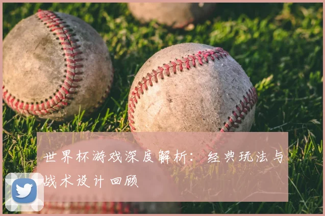 世界杯游戏深度解析：经典玩法与战术设计回顾