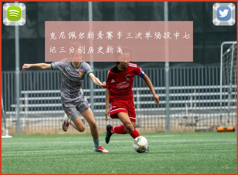克尼佩尔新秀赛季三次单场投中七记三分创历史新高