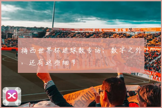 梅西世界杯进球数专访：数字之外，还有这些细节