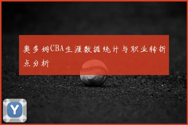 奥多姆CBA生涯数据统计与职业转折点分析