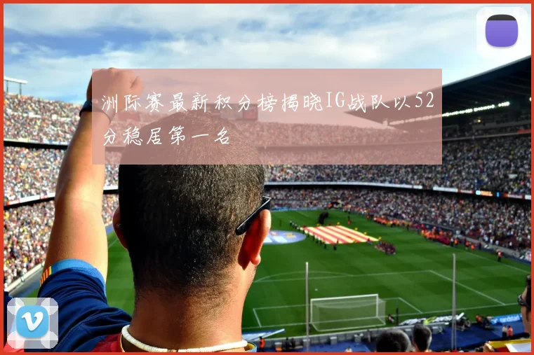 洲际赛最新积分榜揭晓IG战队以52分稳居第一名