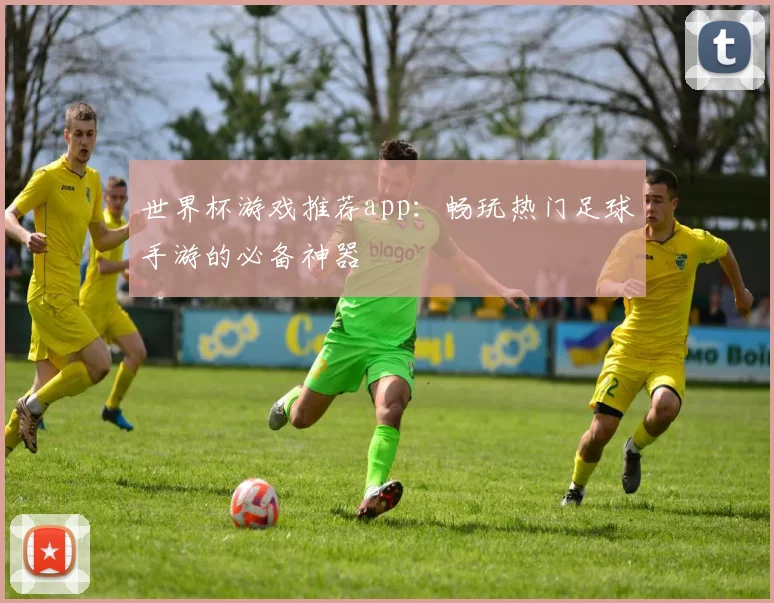 世界杯游戏推荐app：畅玩热门足球手游的必备神器
