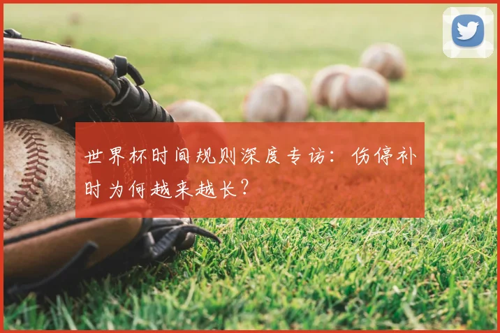 世界杯时间规则深度专访：伤停补时为何越来越长？