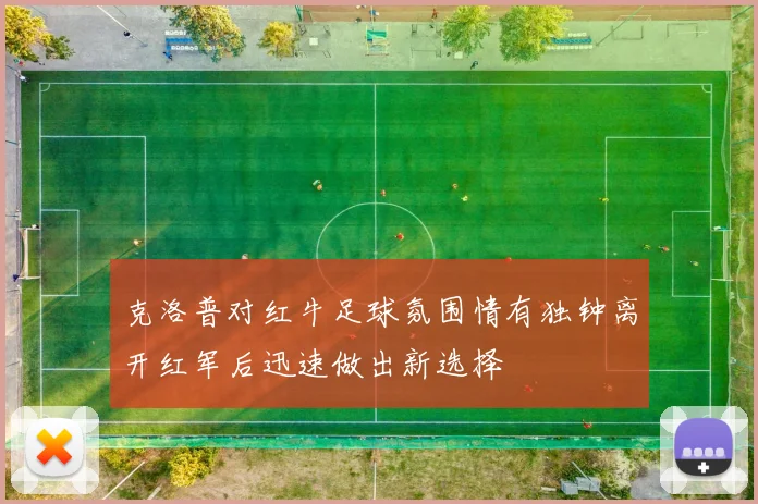 克洛普对红牛足球氛围情有独钟离开红军后迅速做出新选择