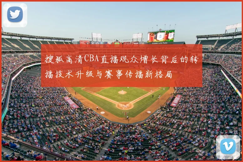搜狐高清CBA直播观众增长背后的转播技术升级与赛事传播新格局
